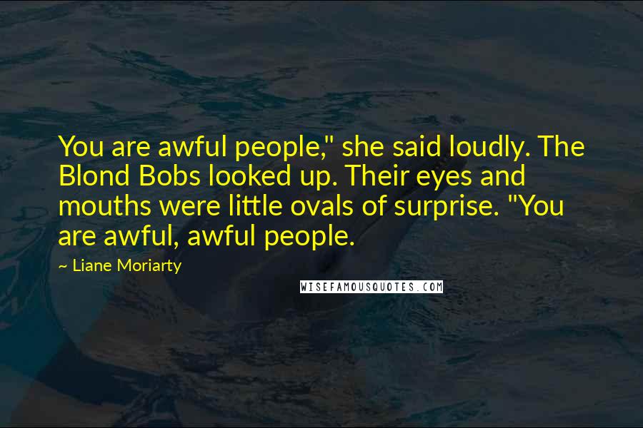 Liane Moriarty Quotes: You are awful people," she said loudly. The Blond Bobs looked up. Their eyes and mouths were little ovals of surprise. "You are awful, awful people.