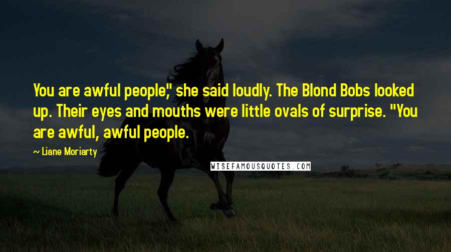 Liane Moriarty Quotes: You are awful people," she said loudly. The Blond Bobs looked up. Their eyes and mouths were little ovals of surprise. "You are awful, awful people.