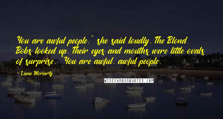 Liane Moriarty Quotes: You are awful people," she said loudly. The Blond Bobs looked up. Their eyes and mouths were little ovals of surprise. "You are awful, awful people.