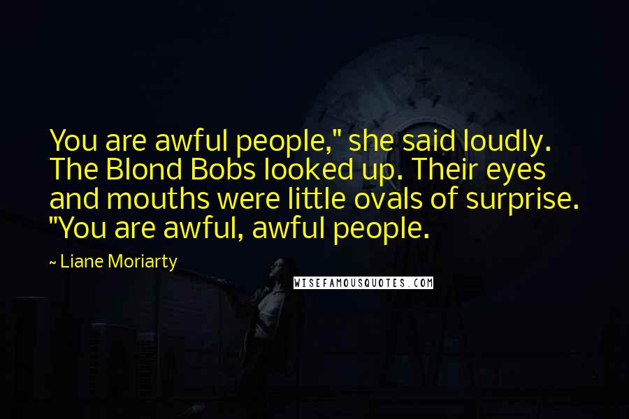 Liane Moriarty Quotes: You are awful people," she said loudly. The Blond Bobs looked up. Their eyes and mouths were little ovals of surprise. "You are awful, awful people.