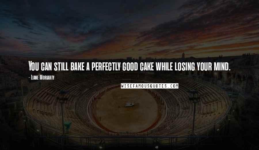 Liane Moriarty Quotes: You can still bake a perfectly good cake while losing your mind.