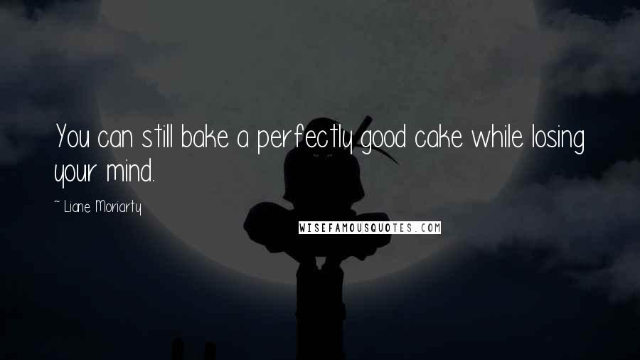 Liane Moriarty Quotes: You can still bake a perfectly good cake while losing your mind.