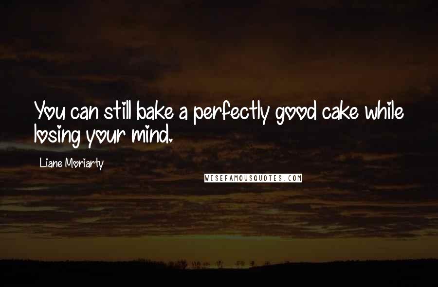 Liane Moriarty Quotes: You can still bake a perfectly good cake while losing your mind.