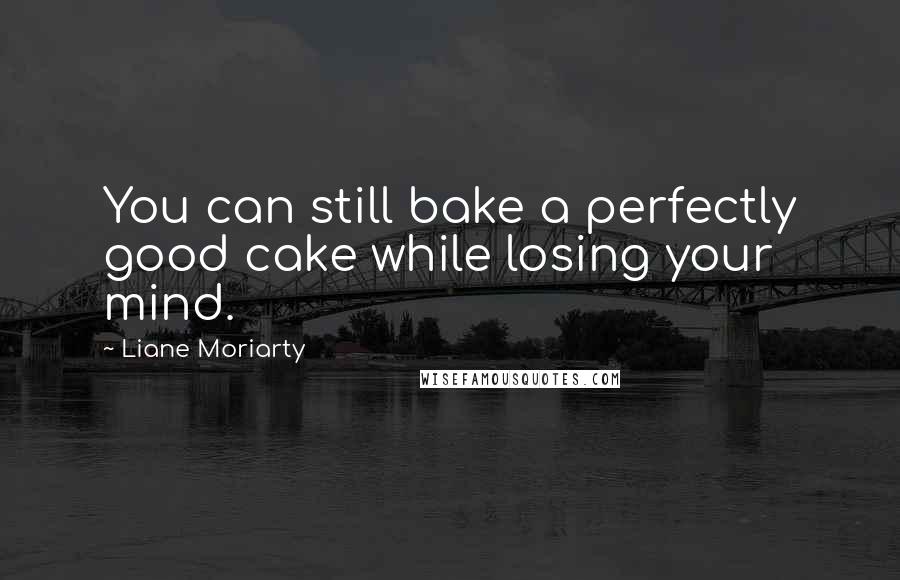 Liane Moriarty Quotes: You can still bake a perfectly good cake while losing your mind.