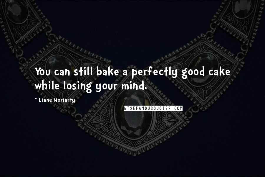 Liane Moriarty Quotes: You can still bake a perfectly good cake while losing your mind.