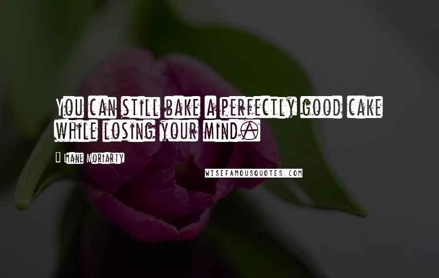 Liane Moriarty Quotes: You can still bake a perfectly good cake while losing your mind.