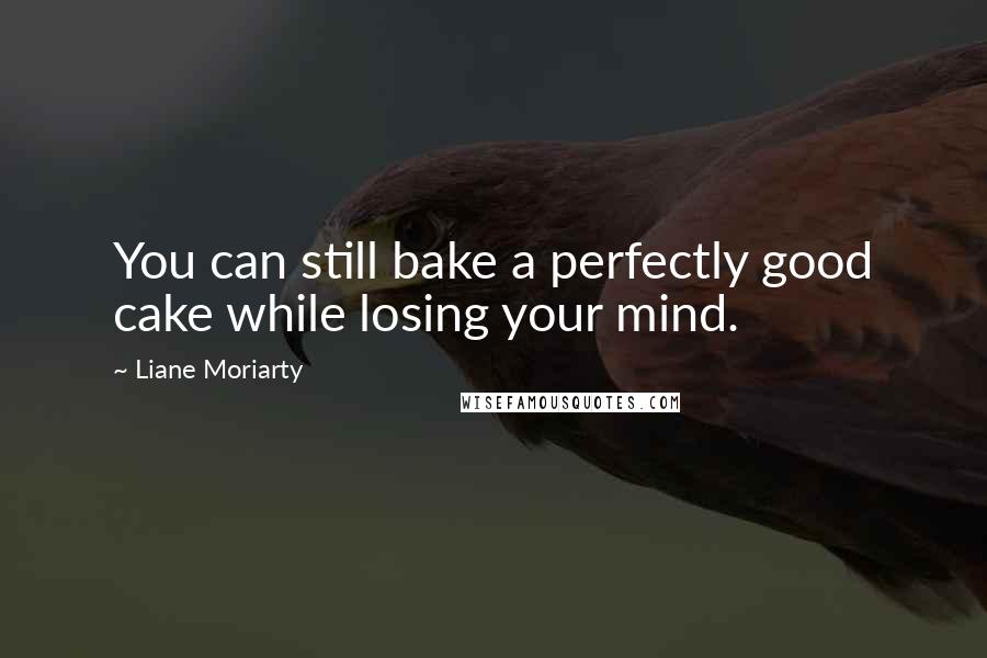 Liane Moriarty Quotes: You can still bake a perfectly good cake while losing your mind.