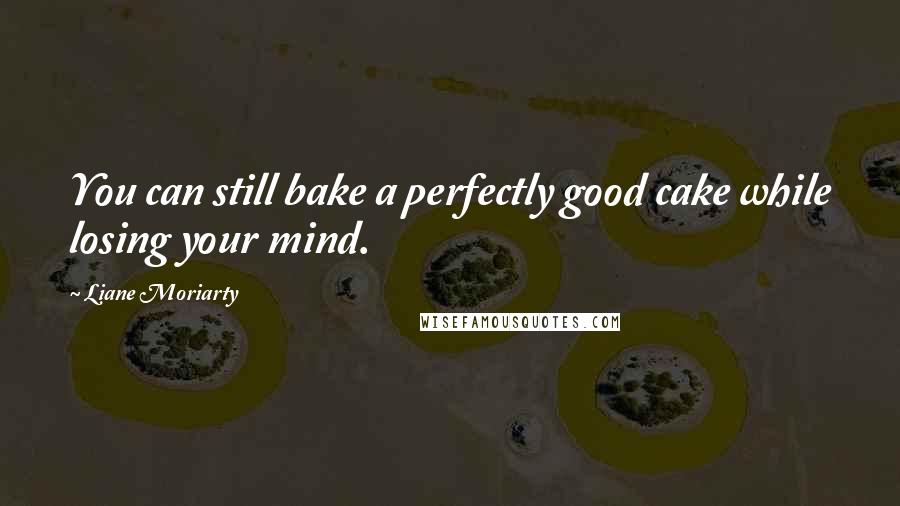 Liane Moriarty Quotes: You can still bake a perfectly good cake while losing your mind.