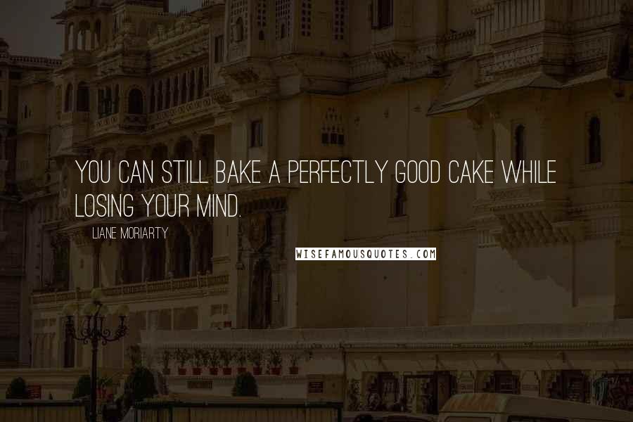 Liane Moriarty Quotes: You can still bake a perfectly good cake while losing your mind.