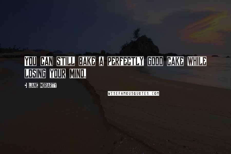 Liane Moriarty Quotes: You can still bake a perfectly good cake while losing your mind.