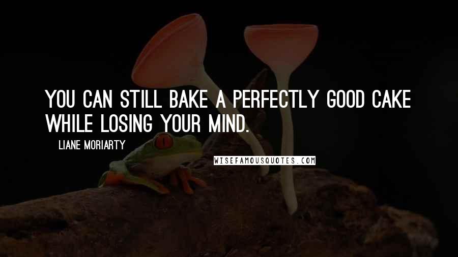 Liane Moriarty Quotes: You can still bake a perfectly good cake while losing your mind.