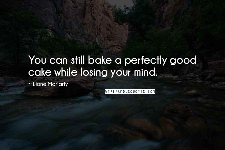 Liane Moriarty Quotes: You can still bake a perfectly good cake while losing your mind.