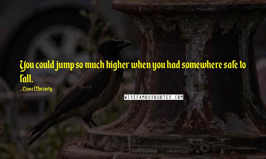 Liane Moriarty Quotes: You could jump so much higher when you had somewhere safe to fall.