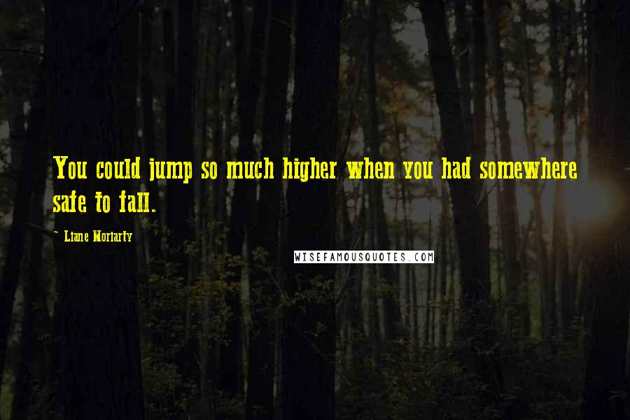 Liane Moriarty Quotes: You could jump so much higher when you had somewhere safe to fall.