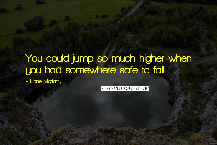 Liane Moriarty Quotes: You could jump so much higher when you had somewhere safe to fall.