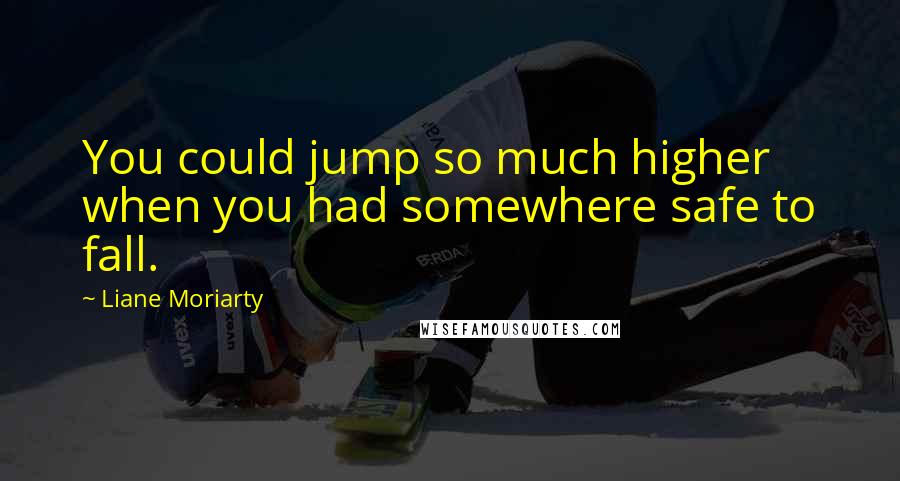 Liane Moriarty Quotes: You could jump so much higher when you had somewhere safe to fall.