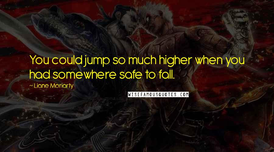 Liane Moriarty Quotes: You could jump so much higher when you had somewhere safe to fall.