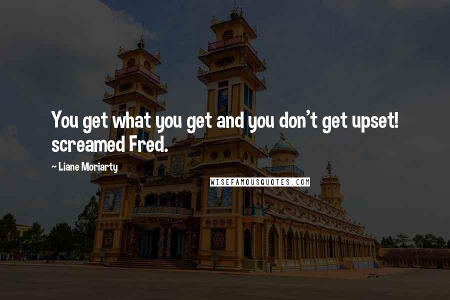 Liane Moriarty Quotes: You get what you get and you don't get upset! screamed Fred.