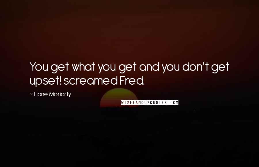 Liane Moriarty Quotes: You get what you get and you don't get upset! screamed Fred.