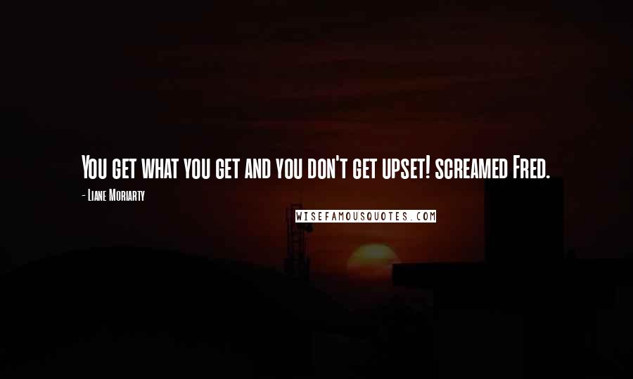 Liane Moriarty Quotes: You get what you get and you don't get upset! screamed Fred.