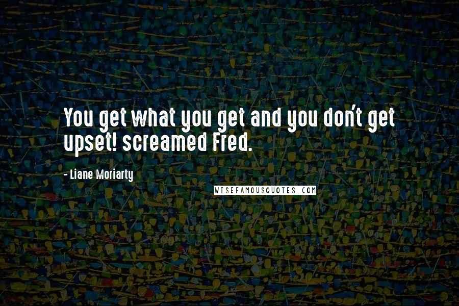 Liane Moriarty Quotes: You get what you get and you don't get upset! screamed Fred.