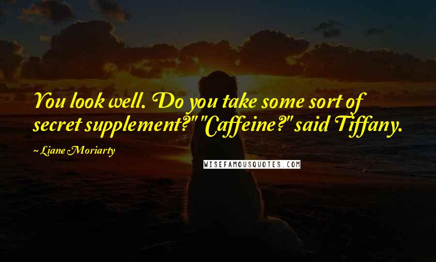 Liane Moriarty Quotes: You look well. Do you take some sort of secret supplement?" "Caffeine?" said Tiffany.