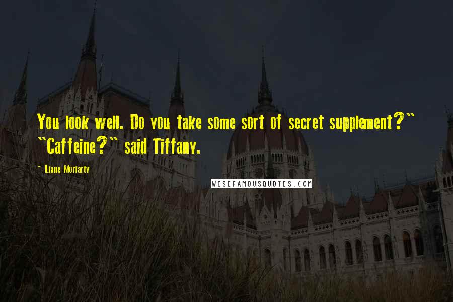 Liane Moriarty Quotes: You look well. Do you take some sort of secret supplement?" "Caffeine?" said Tiffany.
