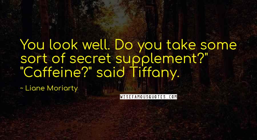 Liane Moriarty Quotes: You look well. Do you take some sort of secret supplement?" "Caffeine?" said Tiffany.