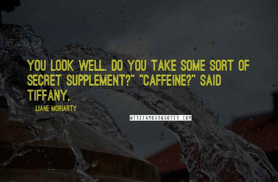 Liane Moriarty Quotes: You look well. Do you take some sort of secret supplement?" "Caffeine?" said Tiffany.