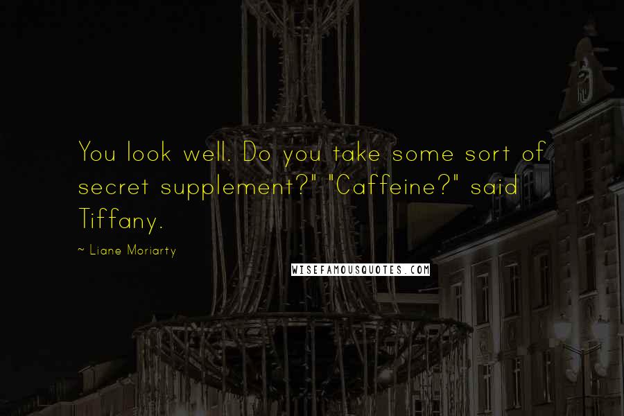 Liane Moriarty Quotes: You look well. Do you take some sort of secret supplement?" "Caffeine?" said Tiffany.