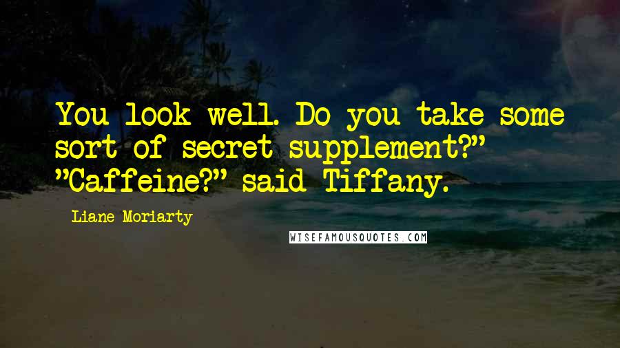 Liane Moriarty Quotes: You look well. Do you take some sort of secret supplement?" "Caffeine?" said Tiffany.