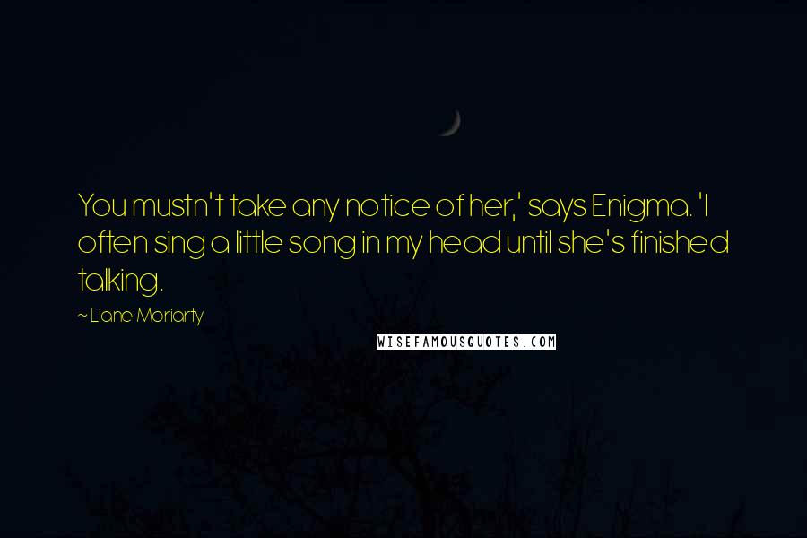 Liane Moriarty Quotes: You mustn't take any notice of her,' says Enigma. 'I often sing a little song in my head until she's finished talking.