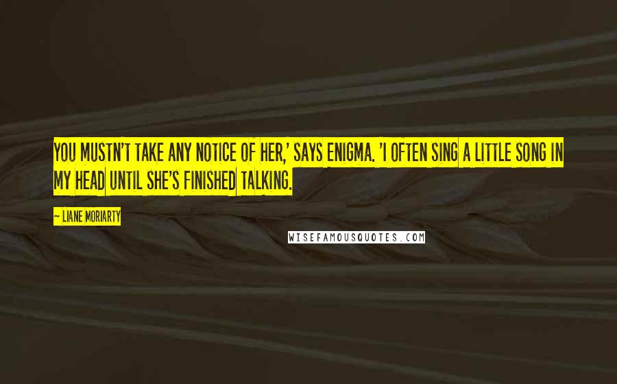 Liane Moriarty Quotes: You mustn't take any notice of her,' says Enigma. 'I often sing a little song in my head until she's finished talking.