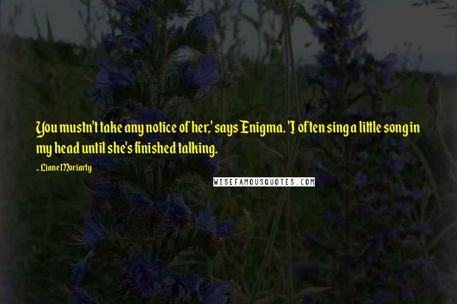 Liane Moriarty Quotes: You mustn't take any notice of her,' says Enigma. 'I often sing a little song in my head until she's finished talking.