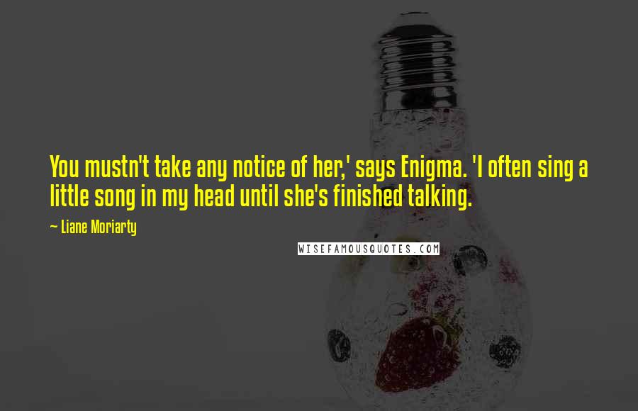 Liane Moriarty Quotes: You mustn't take any notice of her,' says Enigma. 'I often sing a little song in my head until she's finished talking.