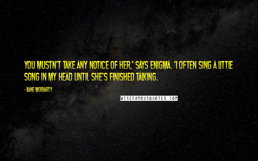 Liane Moriarty Quotes: You mustn't take any notice of her,' says Enigma. 'I often sing a little song in my head until she's finished talking.