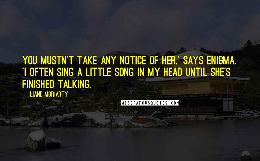 Liane Moriarty Quotes: You mustn't take any notice of her,' says Enigma. 'I often sing a little song in my head until she's finished talking.
