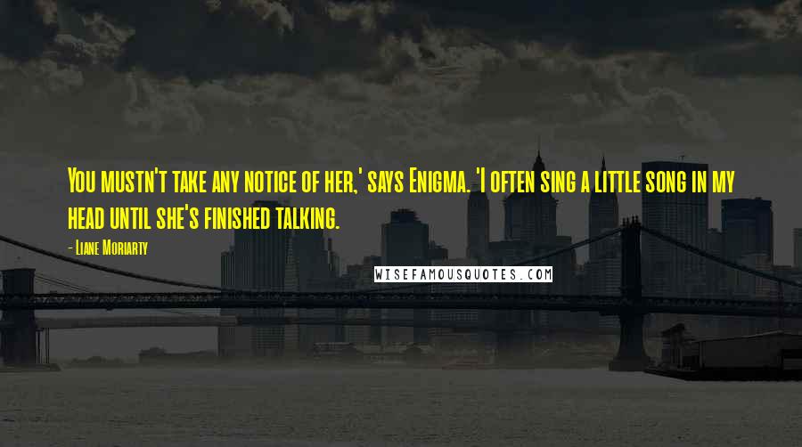 Liane Moriarty Quotes: You mustn't take any notice of her,' says Enigma. 'I often sing a little song in my head until she's finished talking.