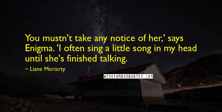 Liane Moriarty Quotes: You mustn't take any notice of her,' says Enigma. 'I often sing a little song in my head until she's finished talking.