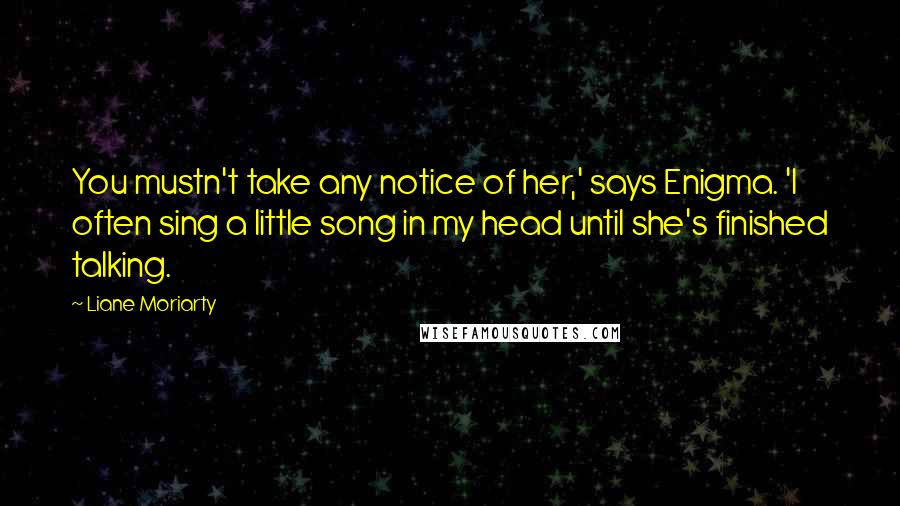 Liane Moriarty Quotes: You mustn't take any notice of her,' says Enigma. 'I often sing a little song in my head until she's finished talking.