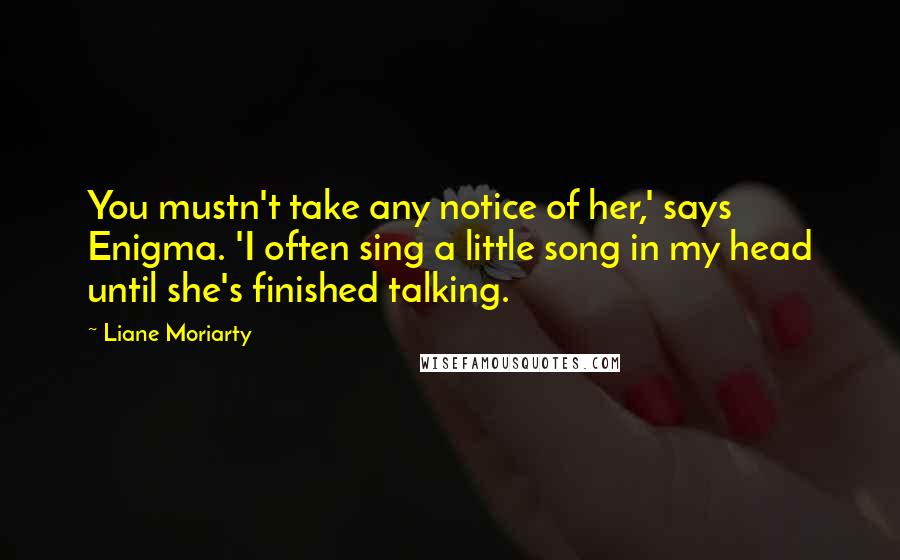 Liane Moriarty Quotes: You mustn't take any notice of her,' says Enigma. 'I often sing a little song in my head until she's finished talking.