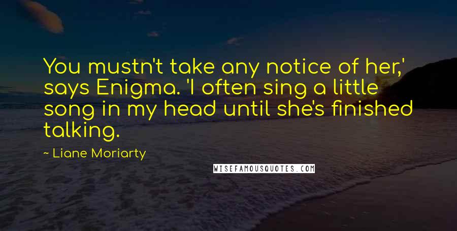 Liane Moriarty Quotes: You mustn't take any notice of her,' says Enigma. 'I often sing a little song in my head until she's finished talking.