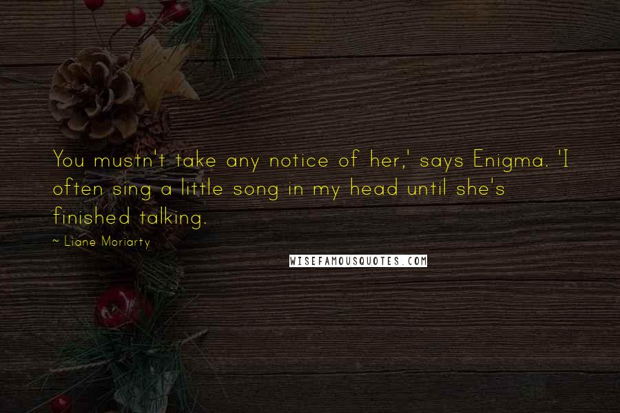 Liane Moriarty Quotes: You mustn't take any notice of her,' says Enigma. 'I often sing a little song in my head until she's finished talking.