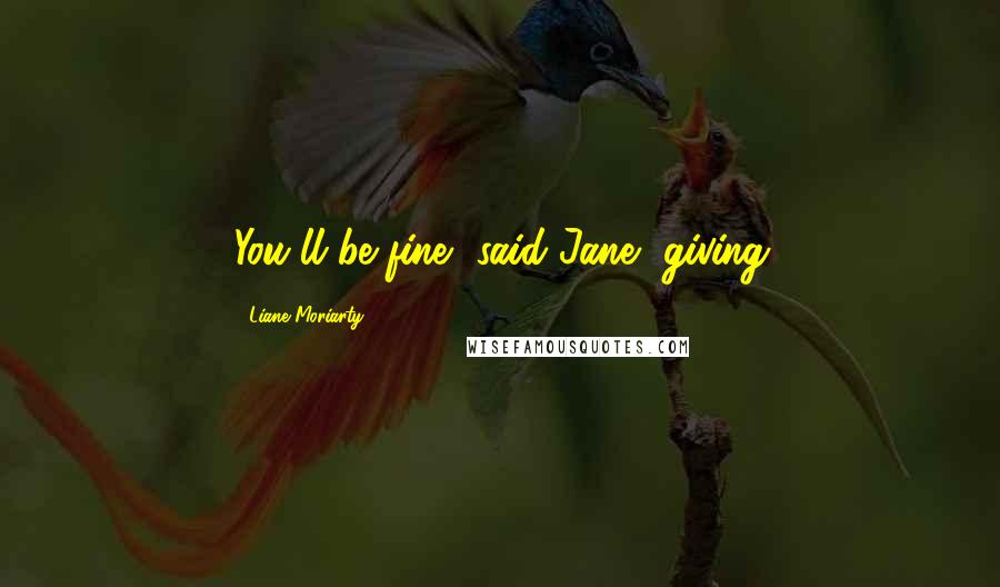 Liane Moriarty Quotes: You'll be fine, said Jane, giving