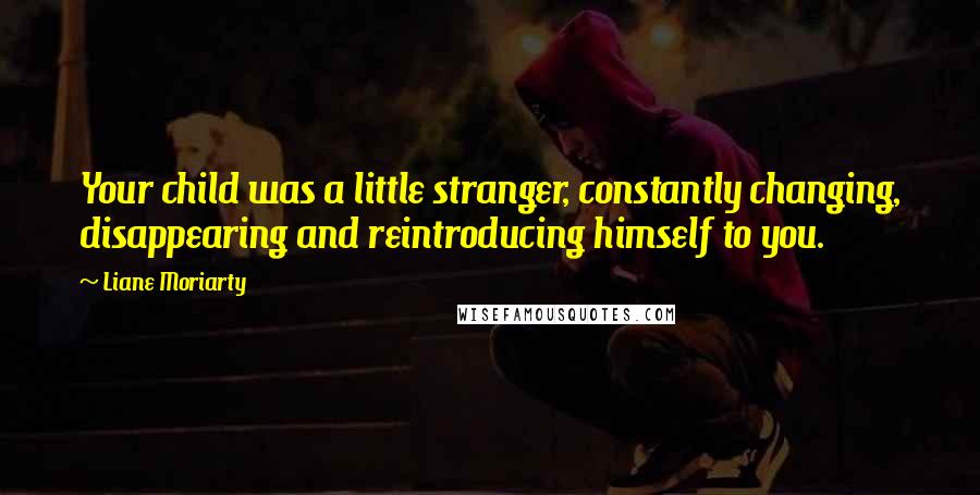 Liane Moriarty Quotes: Your child was a little stranger, constantly changing, disappearing and reintroducing himself to you.