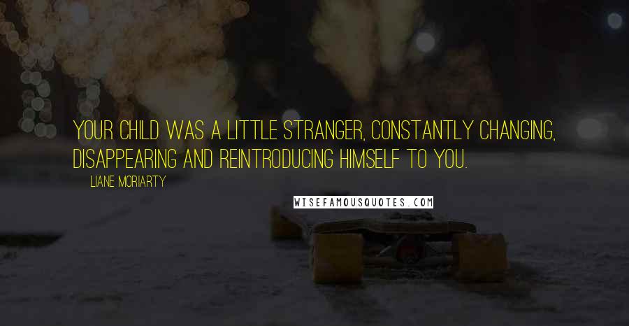 Liane Moriarty Quotes: Your child was a little stranger, constantly changing, disappearing and reintroducing himself to you.