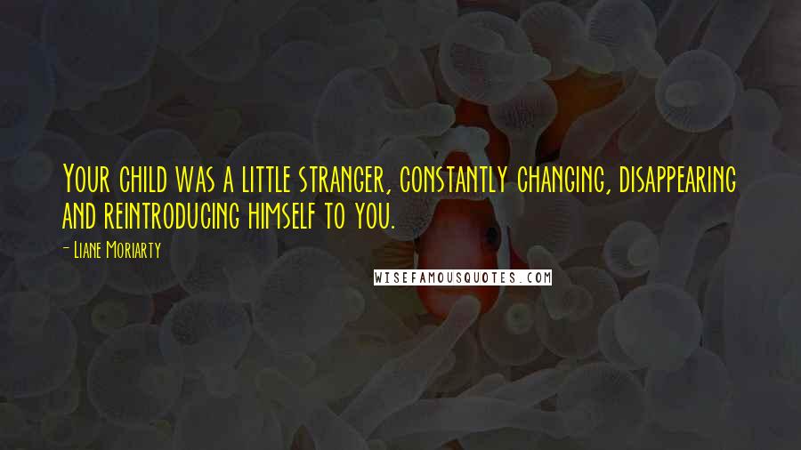 Liane Moriarty Quotes: Your child was a little stranger, constantly changing, disappearing and reintroducing himself to you.