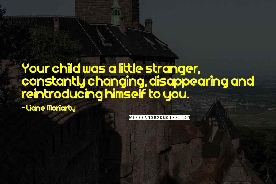 Liane Moriarty Quotes: Your child was a little stranger, constantly changing, disappearing and reintroducing himself to you.