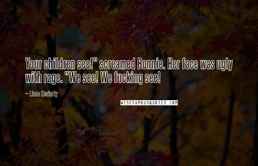 Liane Moriarty Quotes: Your children see!" screamed Bonnie. Her face was ugly with rage. "We see! We fucking see!