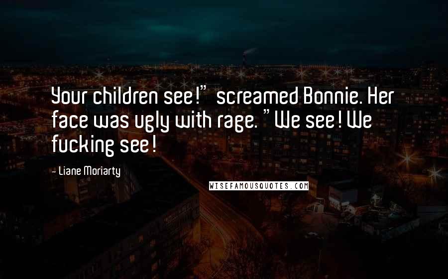 Liane Moriarty Quotes: Your children see!" screamed Bonnie. Her face was ugly with rage. "We see! We fucking see!